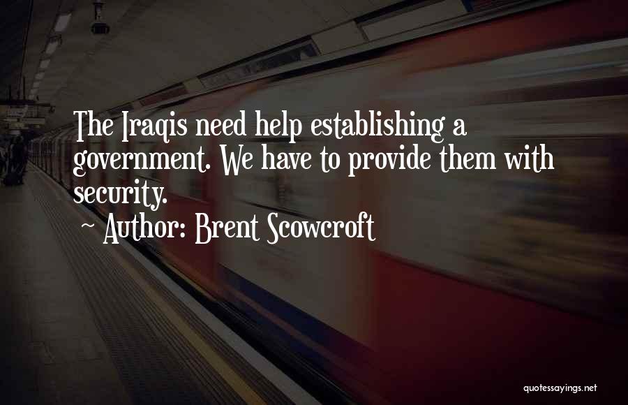 Brent Scowcroft Quotes: The Iraqis Need Help Establishing A Government. We Have To Provide Them With Security.