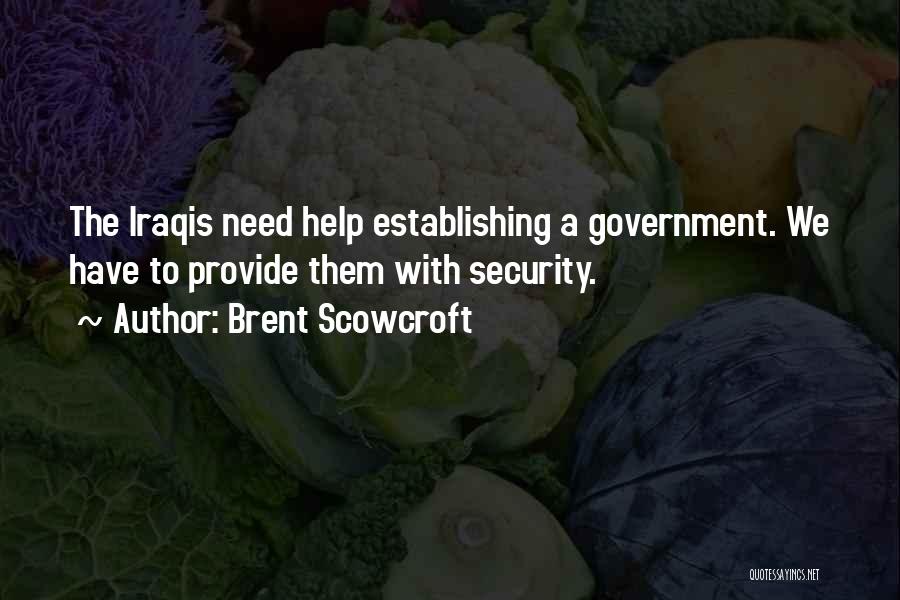Brent Scowcroft Quotes: The Iraqis Need Help Establishing A Government. We Have To Provide Them With Security.