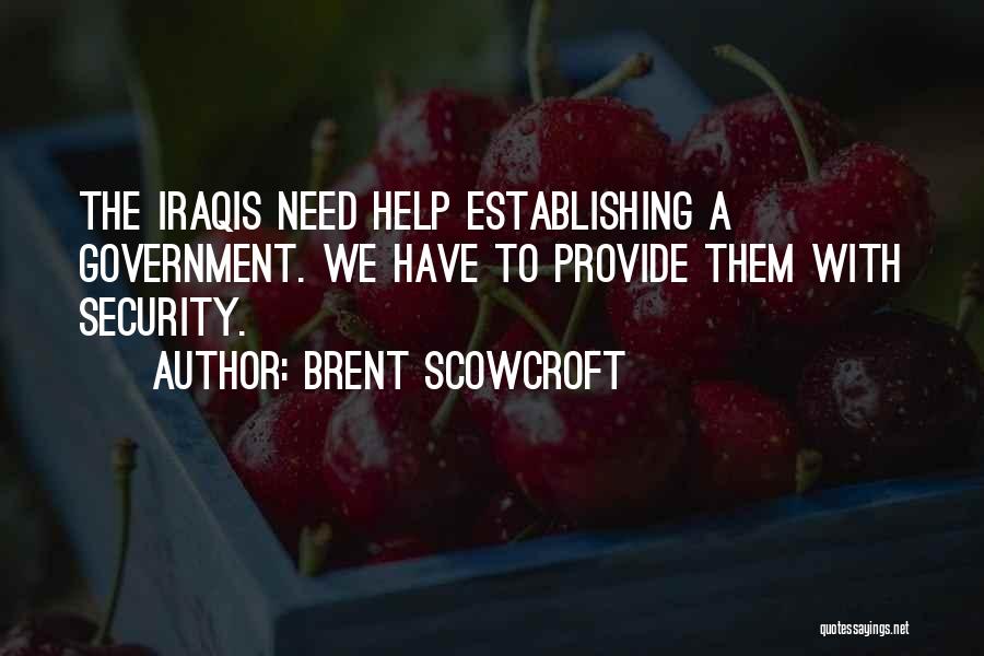Brent Scowcroft Quotes: The Iraqis Need Help Establishing A Government. We Have To Provide Them With Security.
