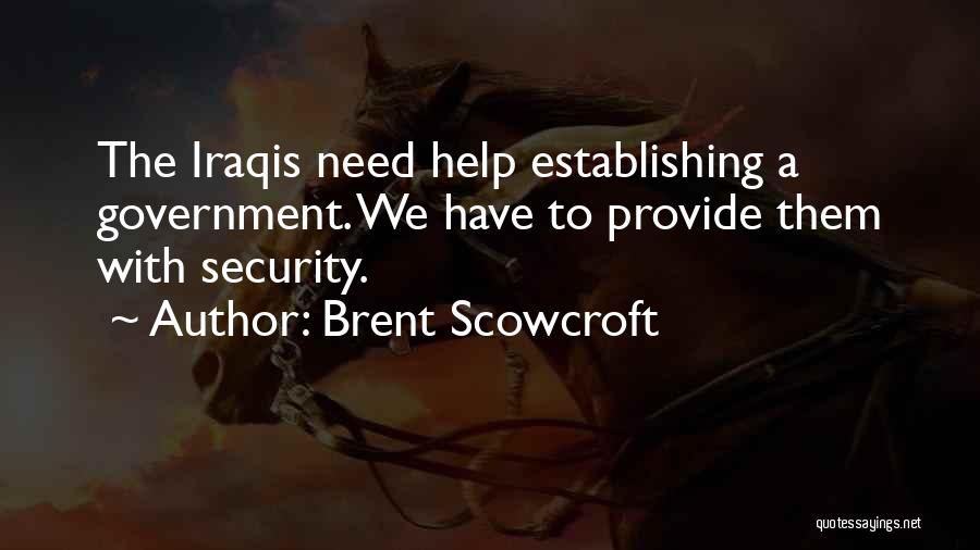 Brent Scowcroft Quotes: The Iraqis Need Help Establishing A Government. We Have To Provide Them With Security.