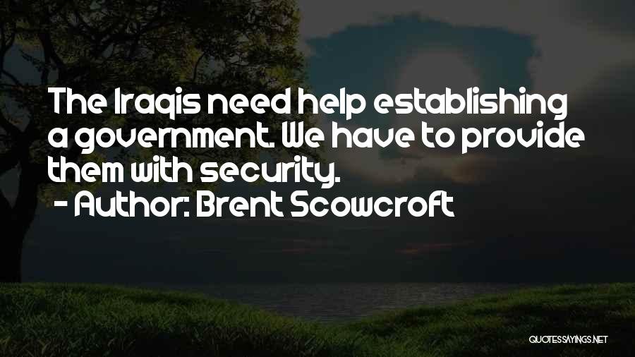 Brent Scowcroft Quotes: The Iraqis Need Help Establishing A Government. We Have To Provide Them With Security.