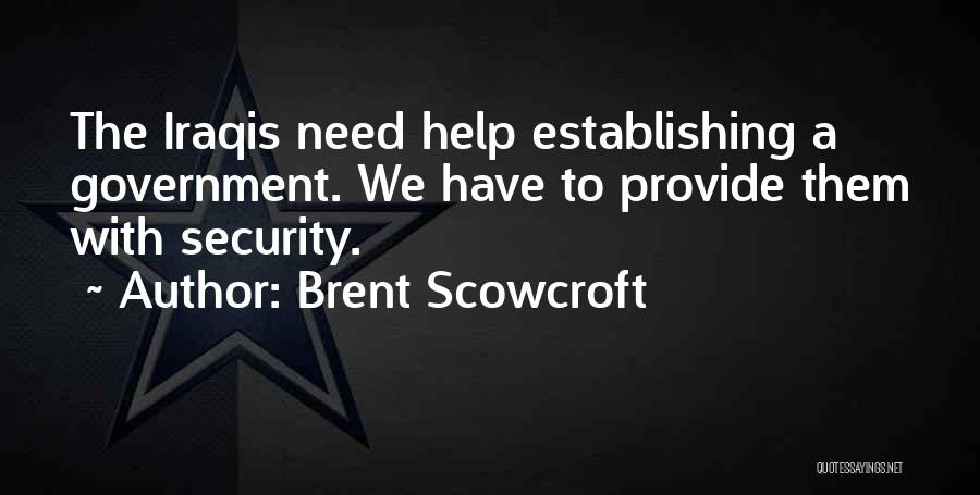 Brent Scowcroft Quotes: The Iraqis Need Help Establishing A Government. We Have To Provide Them With Security.