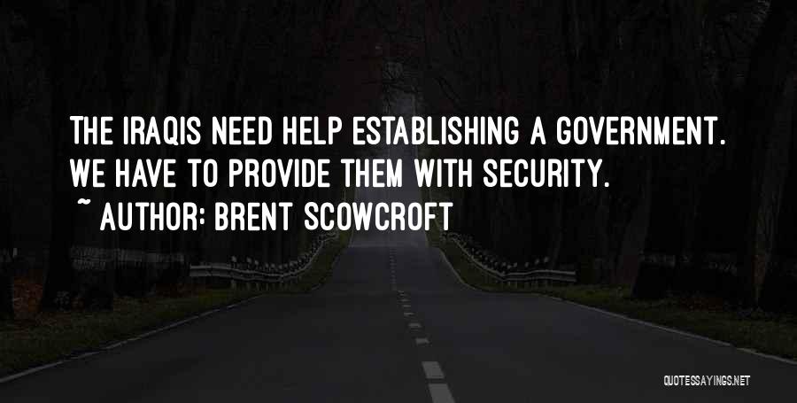 Brent Scowcroft Quotes: The Iraqis Need Help Establishing A Government. We Have To Provide Them With Security.