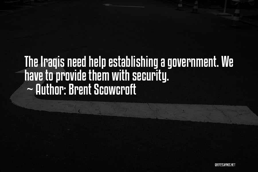 Brent Scowcroft Quotes: The Iraqis Need Help Establishing A Government. We Have To Provide Them With Security.