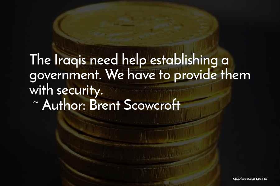 Brent Scowcroft Quotes: The Iraqis Need Help Establishing A Government. We Have To Provide Them With Security.