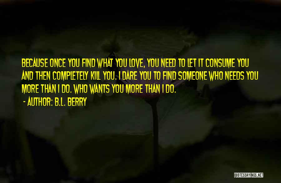 B.L. Berry Quotes: Because Once You Find What You Love, You Need To Let It Consume You And Then Completely Kill You. I