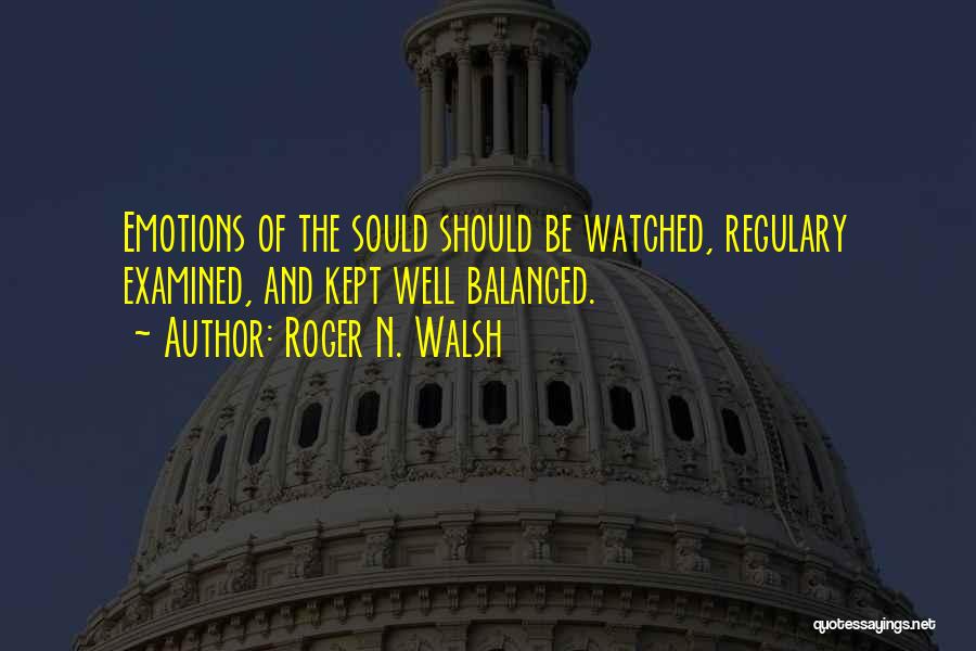 Roger N. Walsh Quotes: Emotions Of The Sould Should Be Watched, Regulary Examined, And Kept Well Balanced.