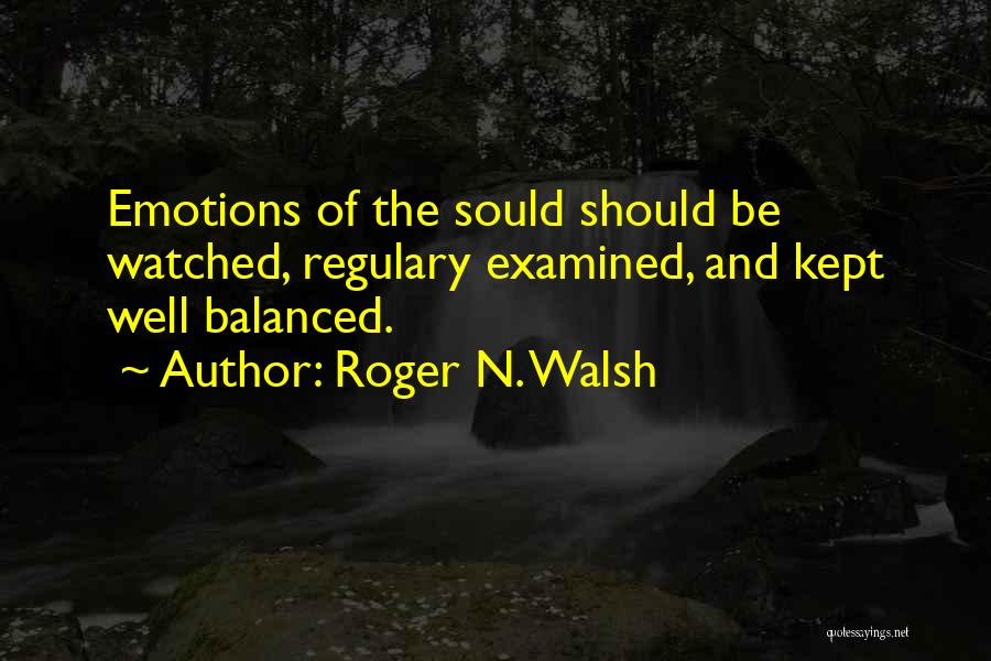 Roger N. Walsh Quotes: Emotions Of The Sould Should Be Watched, Regulary Examined, And Kept Well Balanced.