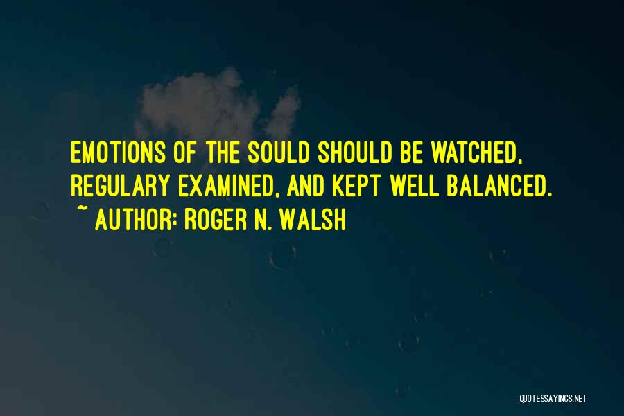Roger N. Walsh Quotes: Emotions Of The Sould Should Be Watched, Regulary Examined, And Kept Well Balanced.