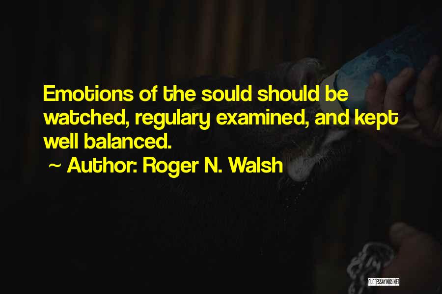 Roger N. Walsh Quotes: Emotions Of The Sould Should Be Watched, Regulary Examined, And Kept Well Balanced.