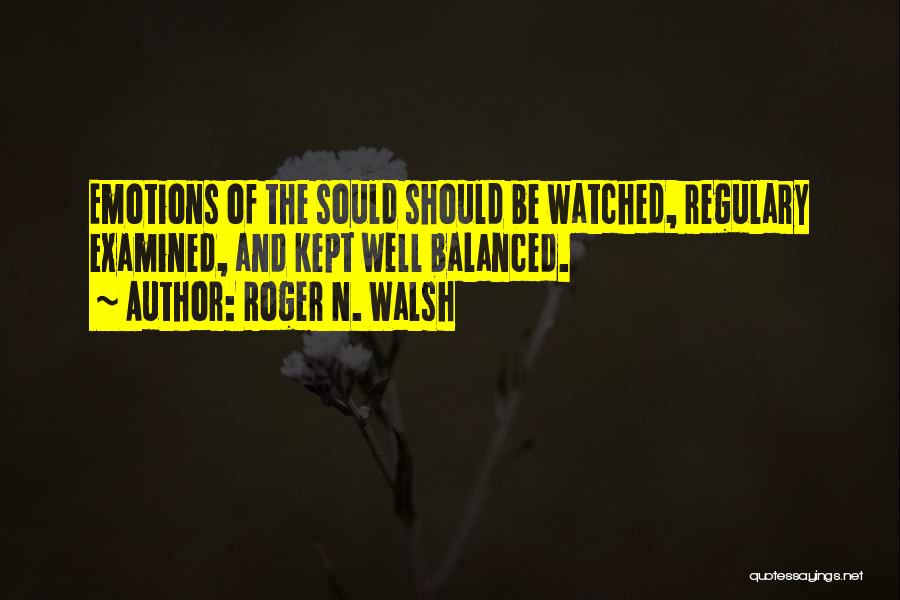 Roger N. Walsh Quotes: Emotions Of The Sould Should Be Watched, Regulary Examined, And Kept Well Balanced.