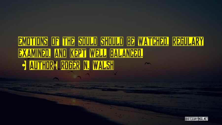 Roger N. Walsh Quotes: Emotions Of The Sould Should Be Watched, Regulary Examined, And Kept Well Balanced.