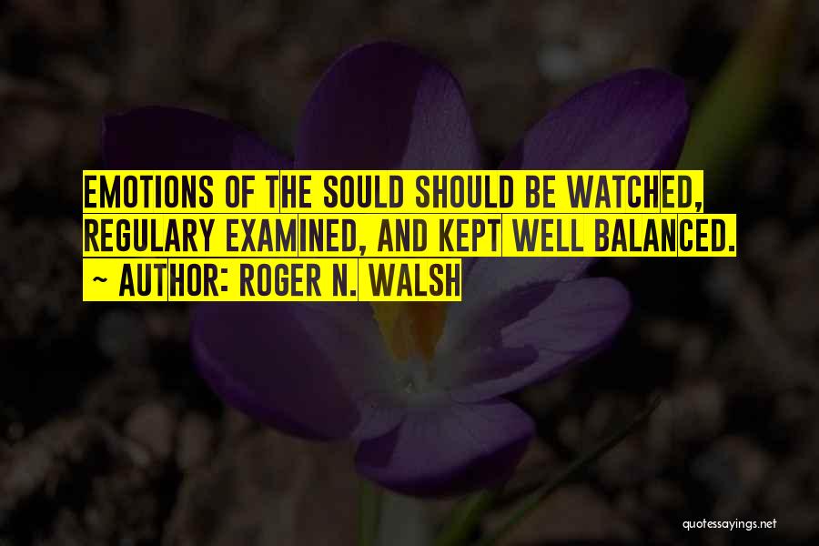 Roger N. Walsh Quotes: Emotions Of The Sould Should Be Watched, Regulary Examined, And Kept Well Balanced.