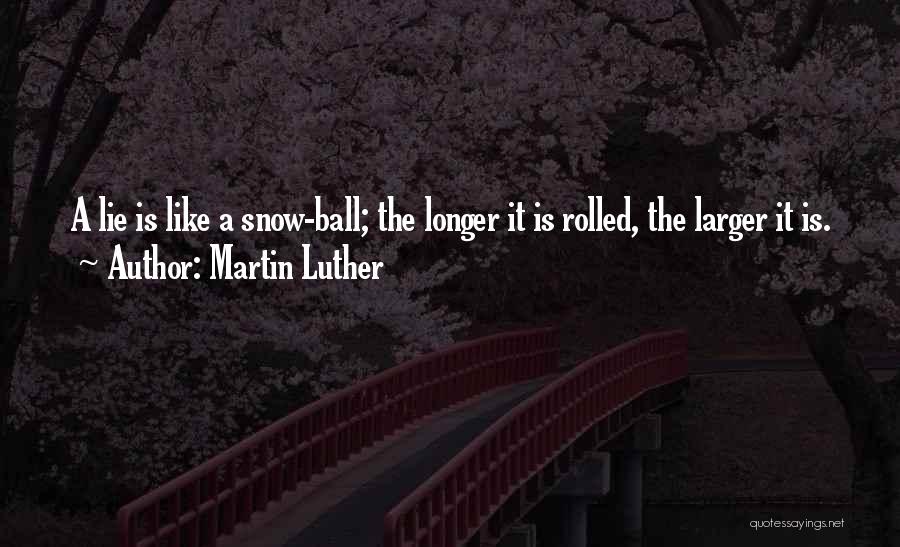 Martin Luther Quotes: A Lie Is Like A Snow-ball; The Longer It Is Rolled, The Larger It Is.