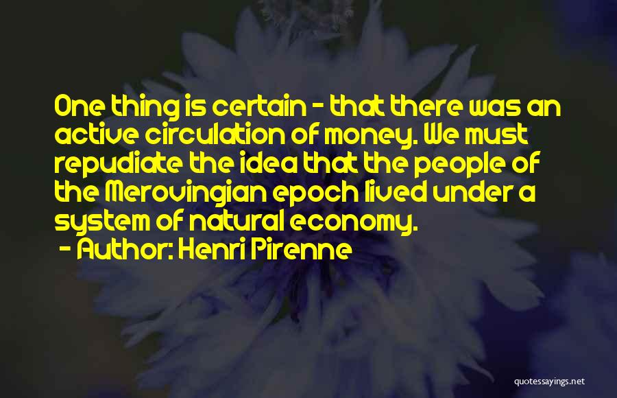 Henri Pirenne Quotes: One Thing Is Certain - That There Was An Active Circulation Of Money. We Must Repudiate The Idea That The