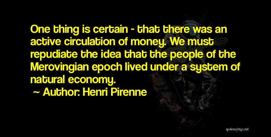 Henri Pirenne Quotes: One Thing Is Certain - That There Was An Active Circulation Of Money. We Must Repudiate The Idea That The