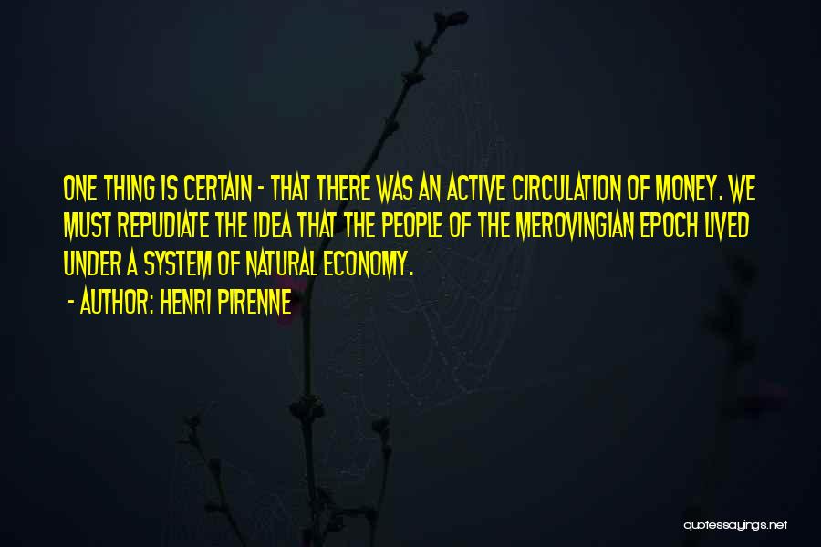 Henri Pirenne Quotes: One Thing Is Certain - That There Was An Active Circulation Of Money. We Must Repudiate The Idea That The