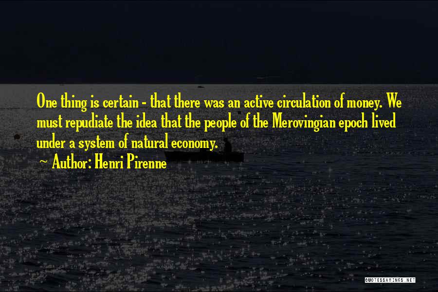 Henri Pirenne Quotes: One Thing Is Certain - That There Was An Active Circulation Of Money. We Must Repudiate The Idea That The