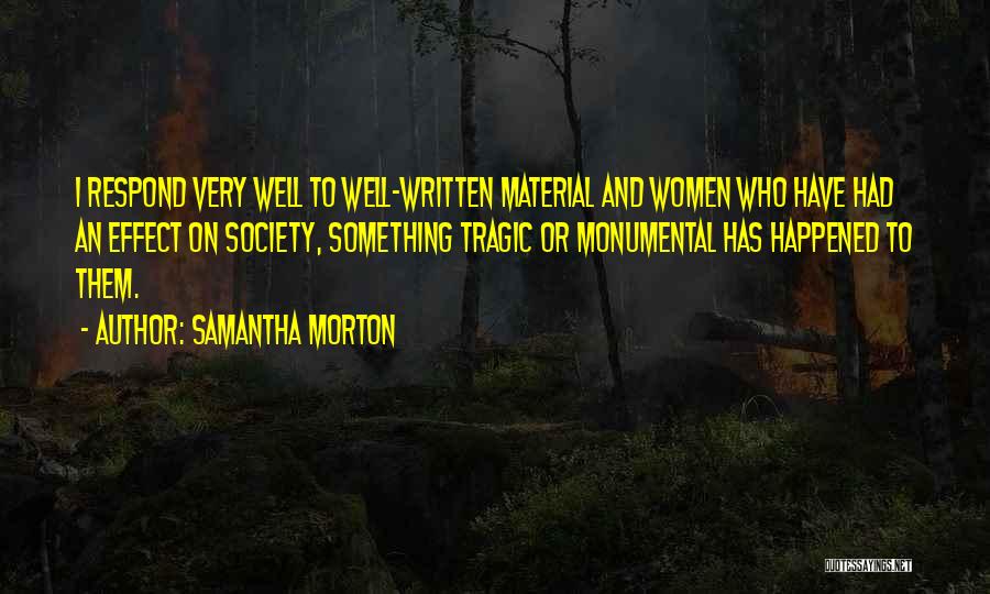 Samantha Morton Quotes: I Respond Very Well To Well-written Material And Women Who Have Had An Effect On Society, Something Tragic Or Monumental