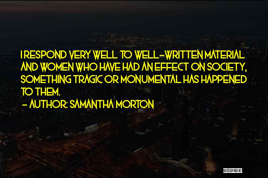 Samantha Morton Quotes: I Respond Very Well To Well-written Material And Women Who Have Had An Effect On Society, Something Tragic Or Monumental