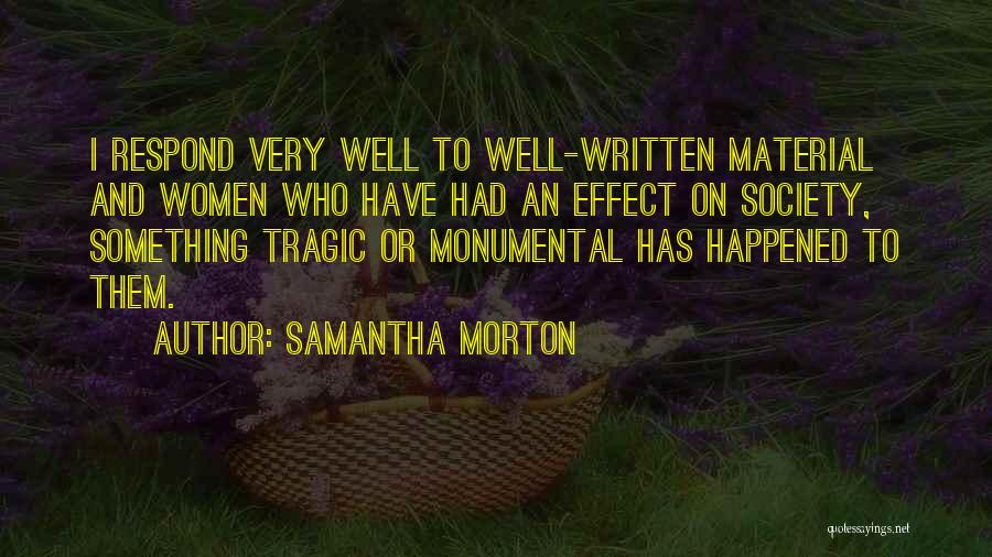 Samantha Morton Quotes: I Respond Very Well To Well-written Material And Women Who Have Had An Effect On Society, Something Tragic Or Monumental