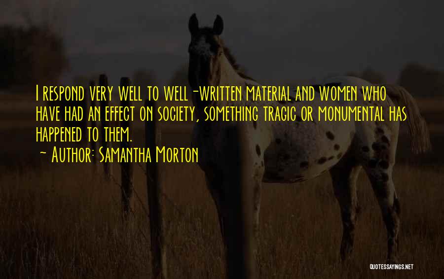 Samantha Morton Quotes: I Respond Very Well To Well-written Material And Women Who Have Had An Effect On Society, Something Tragic Or Monumental