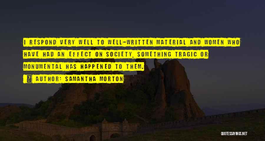 Samantha Morton Quotes: I Respond Very Well To Well-written Material And Women Who Have Had An Effect On Society, Something Tragic Or Monumental