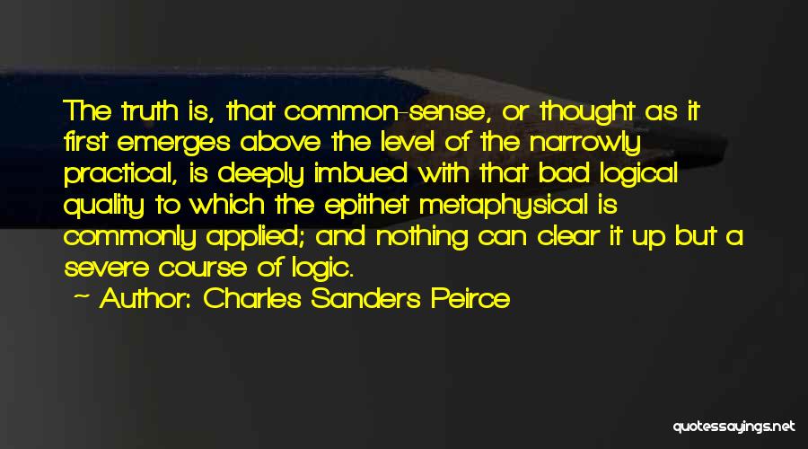 Charles Sanders Peirce Quotes: The Truth Is, That Common-sense, Or Thought As It First Emerges Above The Level Of The Narrowly Practical, Is Deeply