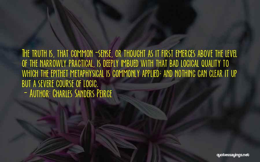 Charles Sanders Peirce Quotes: The Truth Is, That Common-sense, Or Thought As It First Emerges Above The Level Of The Narrowly Practical, Is Deeply