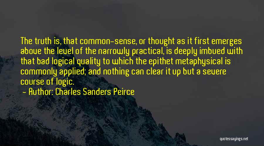 Charles Sanders Peirce Quotes: The Truth Is, That Common-sense, Or Thought As It First Emerges Above The Level Of The Narrowly Practical, Is Deeply