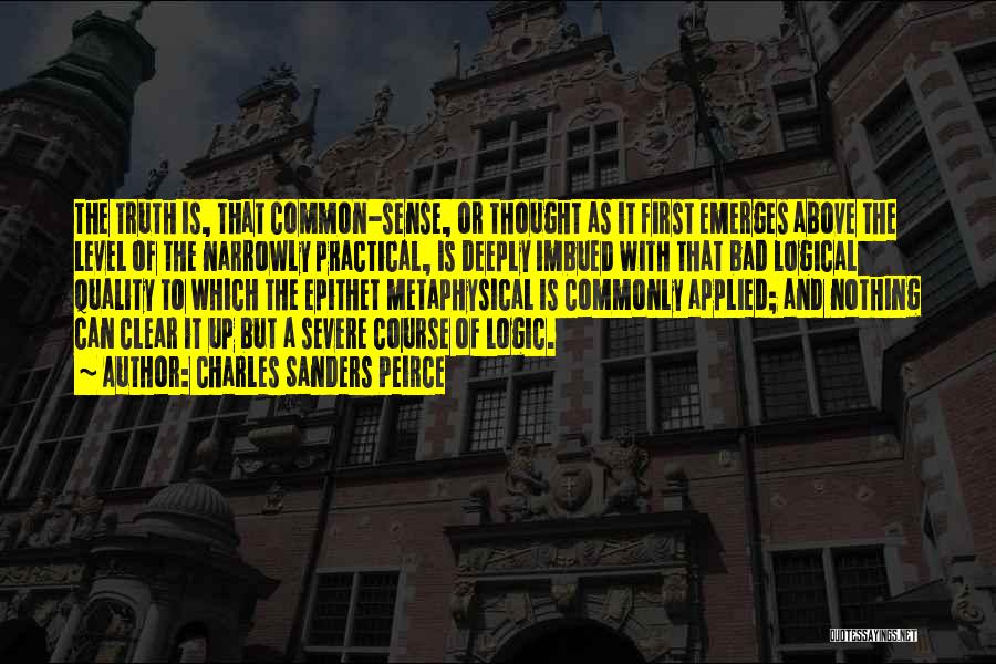 Charles Sanders Peirce Quotes: The Truth Is, That Common-sense, Or Thought As It First Emerges Above The Level Of The Narrowly Practical, Is Deeply