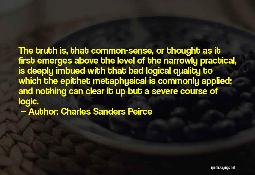 Charles Sanders Peirce Quotes: The Truth Is, That Common-sense, Or Thought As It First Emerges Above The Level Of The Narrowly Practical, Is Deeply