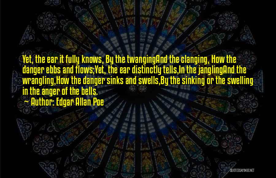 Edgar Allan Poe Quotes: Yet, The Ear It Fully Knows, By The Twangingand The Clanging, How The Danger Ebbs And Flows;yet, The Ear Distinctly