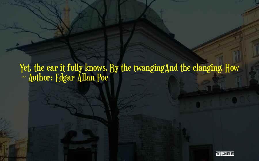 Edgar Allan Poe Quotes: Yet, The Ear It Fully Knows, By The Twangingand The Clanging, How The Danger Ebbs And Flows;yet, The Ear Distinctly