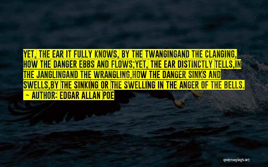 Edgar Allan Poe Quotes: Yet, The Ear It Fully Knows, By The Twangingand The Clanging, How The Danger Ebbs And Flows;yet, The Ear Distinctly