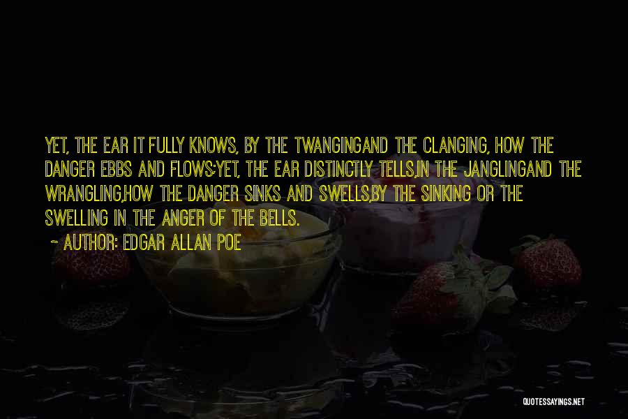Edgar Allan Poe Quotes: Yet, The Ear It Fully Knows, By The Twangingand The Clanging, How The Danger Ebbs And Flows;yet, The Ear Distinctly