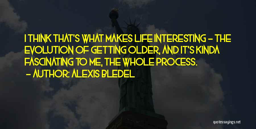 Alexis Bledel Quotes: I Think That's What Makes Life Interesting - The Evolution Of Getting Older, And It's Kinda Fascinating To Me, The