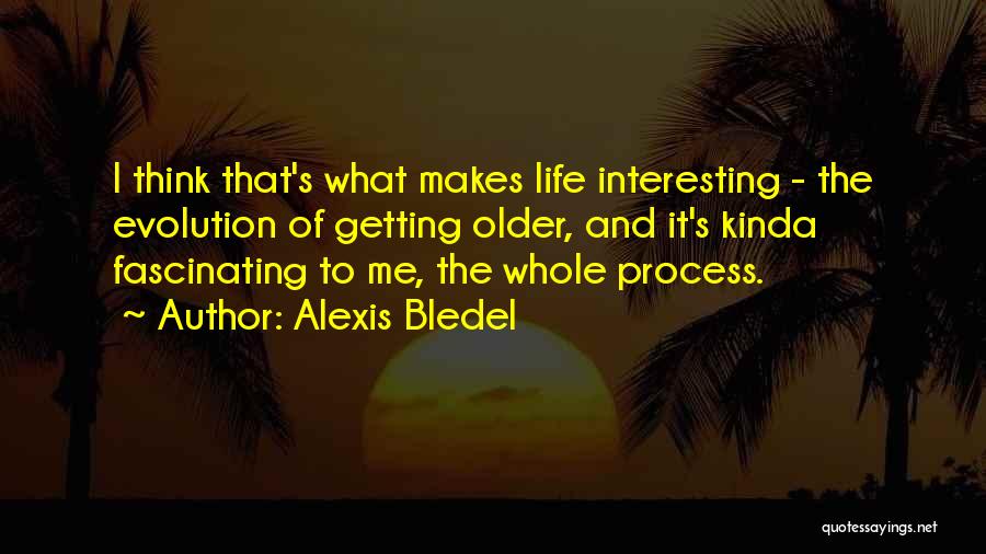 Alexis Bledel Quotes: I Think That's What Makes Life Interesting - The Evolution Of Getting Older, And It's Kinda Fascinating To Me, The