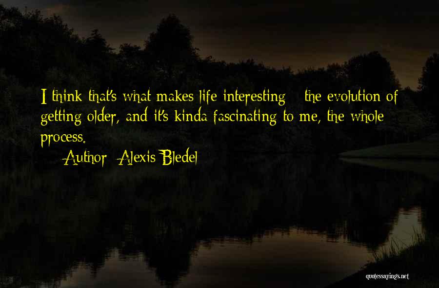 Alexis Bledel Quotes: I Think That's What Makes Life Interesting - The Evolution Of Getting Older, And It's Kinda Fascinating To Me, The