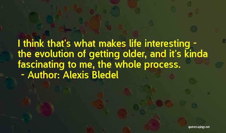 Alexis Bledel Quotes: I Think That's What Makes Life Interesting - The Evolution Of Getting Older, And It's Kinda Fascinating To Me, The