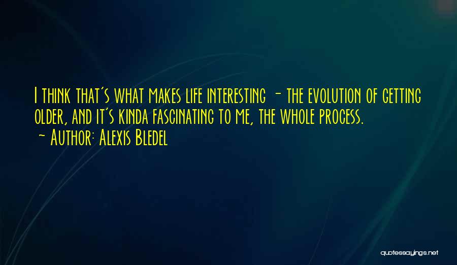 Alexis Bledel Quotes: I Think That's What Makes Life Interesting - The Evolution Of Getting Older, And It's Kinda Fascinating To Me, The