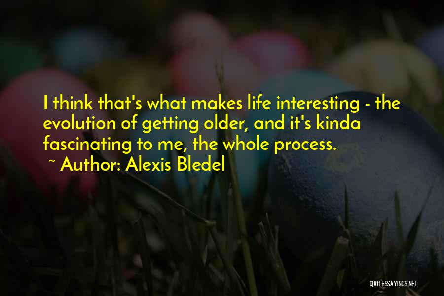 Alexis Bledel Quotes: I Think That's What Makes Life Interesting - The Evolution Of Getting Older, And It's Kinda Fascinating To Me, The