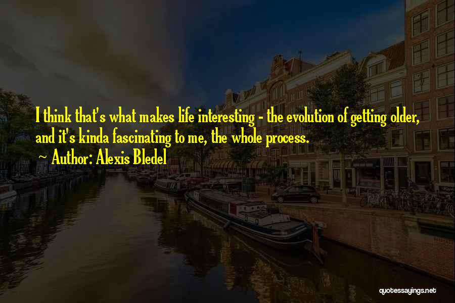 Alexis Bledel Quotes: I Think That's What Makes Life Interesting - The Evolution Of Getting Older, And It's Kinda Fascinating To Me, The