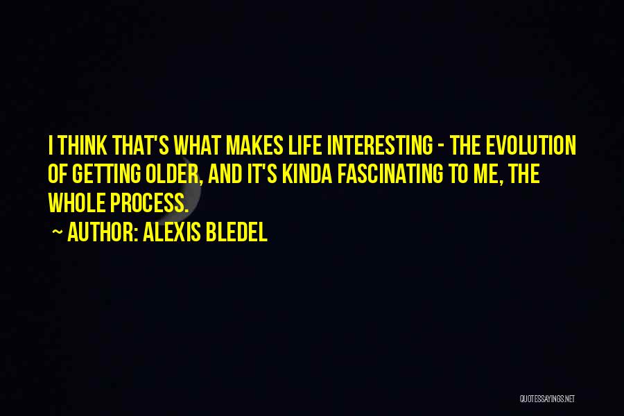 Alexis Bledel Quotes: I Think That's What Makes Life Interesting - The Evolution Of Getting Older, And It's Kinda Fascinating To Me, The