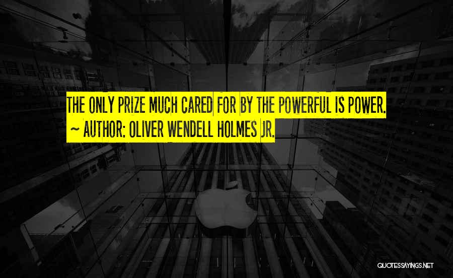 Oliver Wendell Holmes Jr. Quotes: The Only Prize Much Cared For By The Powerful Is Power.