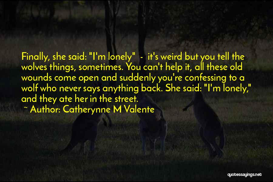 Catherynne M Valente Quotes: Finally, She Said: I'm Lonely - It's Weird But You Tell The Wolves Things, Sometimes. You Can't Help It, All