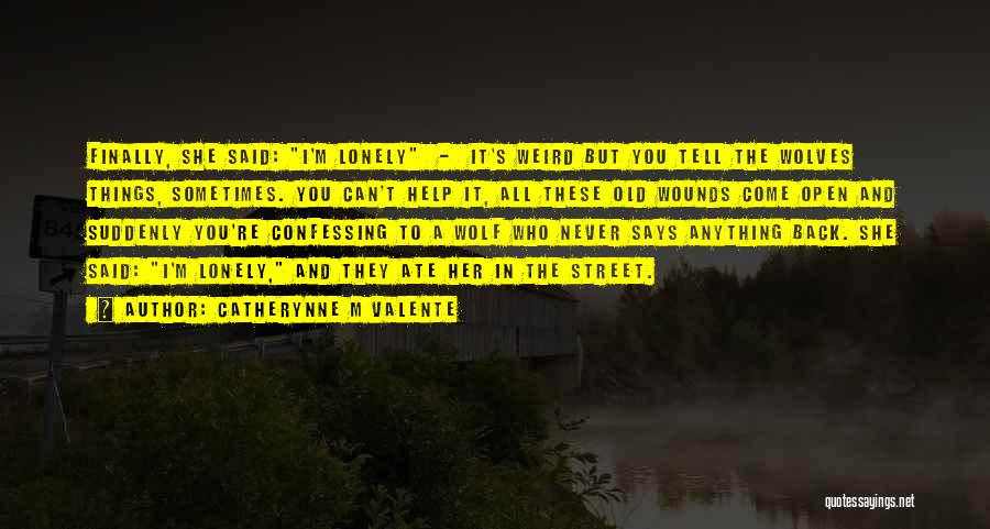 Catherynne M Valente Quotes: Finally, She Said: I'm Lonely - It's Weird But You Tell The Wolves Things, Sometimes. You Can't Help It, All
