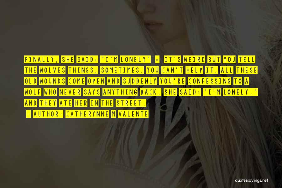 Catherynne M Valente Quotes: Finally, She Said: I'm Lonely - It's Weird But You Tell The Wolves Things, Sometimes. You Can't Help It, All