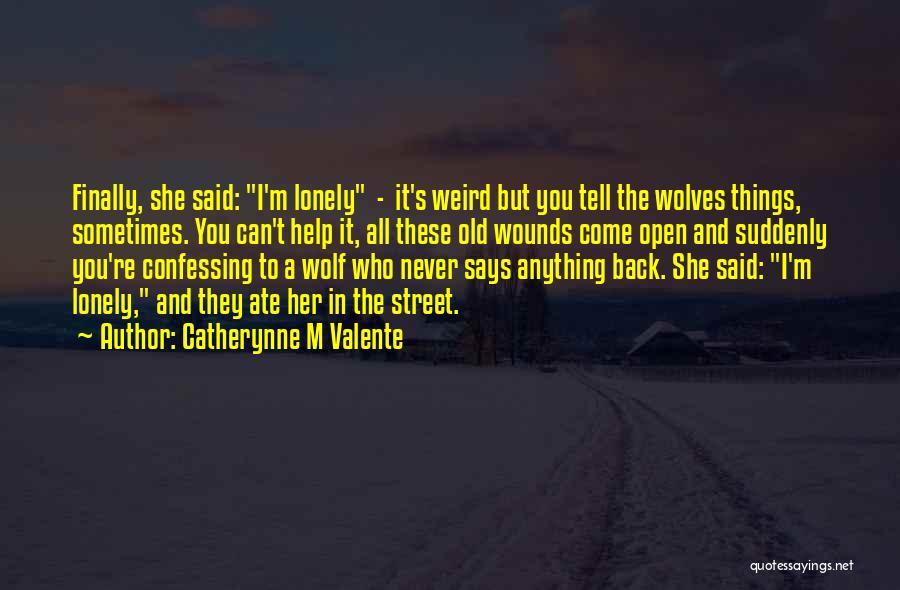 Catherynne M Valente Quotes: Finally, She Said: I'm Lonely - It's Weird But You Tell The Wolves Things, Sometimes. You Can't Help It, All