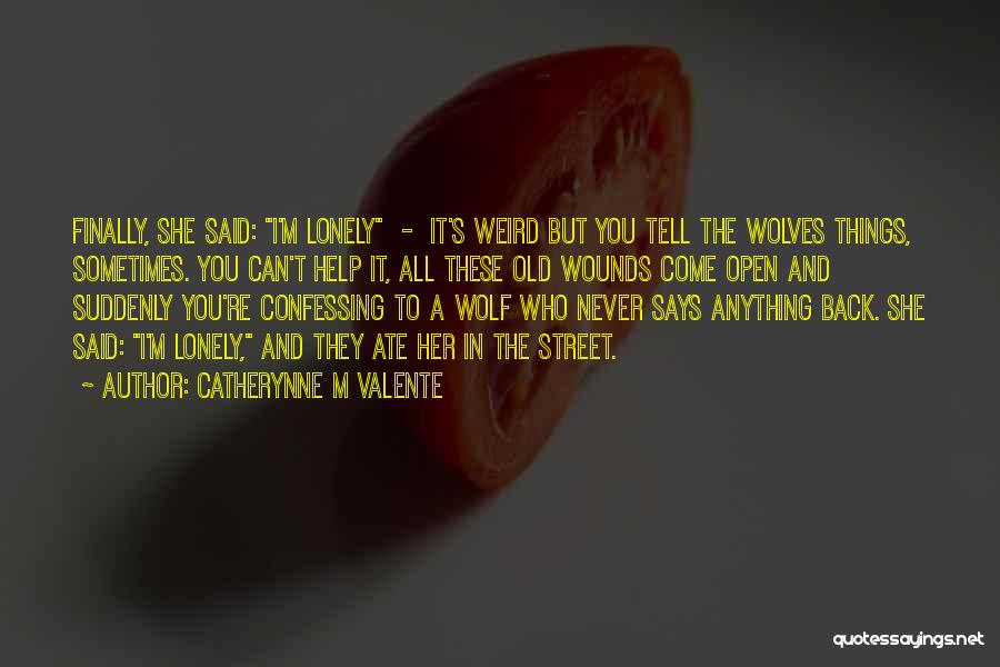 Catherynne M Valente Quotes: Finally, She Said: I'm Lonely - It's Weird But You Tell The Wolves Things, Sometimes. You Can't Help It, All